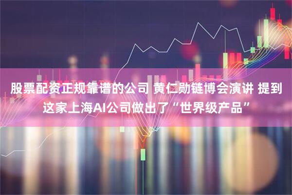 股票配资正规靠谱的公司 黄仁勋链博会演讲 提到这家上海AI公司做出了“世界级产品”