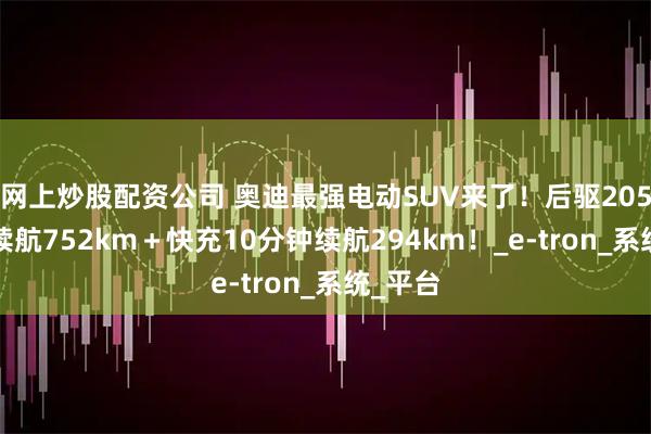 网上炒股配资公司 奥迪最强电动SUV来了!后驱205kW+续航752km+快充10分钟续航294km!_e-tron_系统_平台