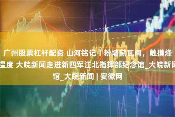 广州股票杠杆配资 山河铭记丨粉墙黛瓦间,触摸烽火岁月的温度 大皖新闻走进新四军江北指挥部纪念馆_大皖新闻 | 安徽网