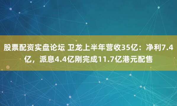 股票配资实盘论坛 卫龙上半年营收35亿：净利7.4亿，派息4.4亿刚完成11.7亿港元配售