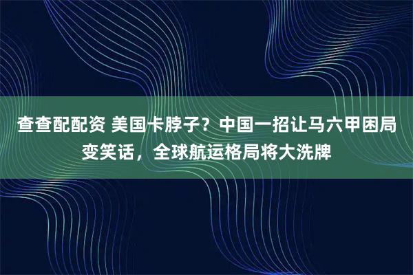查查配配资 美国卡脖子?中国一招让马六甲困局变笑话,全球航运格局将大洗牌