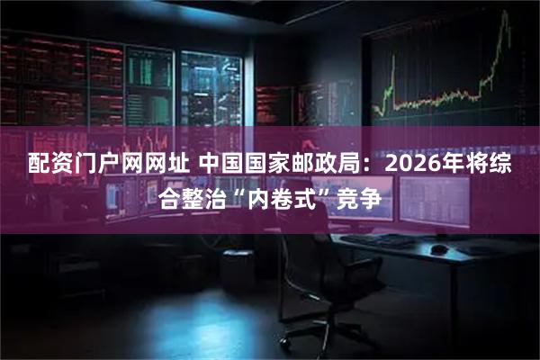 配资门户网网址 中国国家邮政局：2026年将综合整治“内卷式”竞争