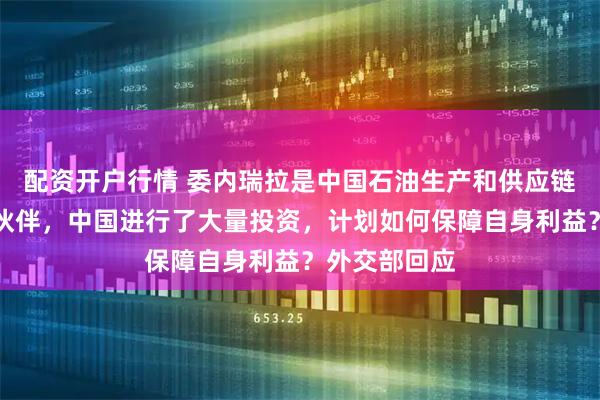 配资开户行情 委内瑞拉是中国石油生产和供应链的重要合作伙伴，中国进行了大量投资，计划如何保障自身利益？外交部回应